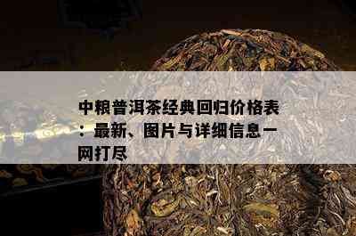 中粮普洱茶经典回归价格表：最新、图片与详细信息一网打尽