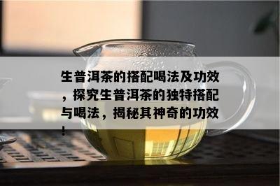 生普洱茶的搭配喝法及功效，探究生普洱茶的特别搭配与喝法，揭秘其神奇的功效！