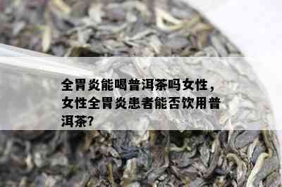 全胃炎能喝普洱茶吗女性，女性全胃炎患者能否饮用普洱茶？