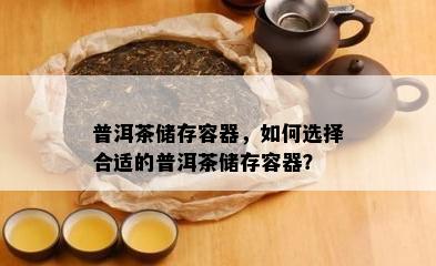 普洱茶储存容器，如何选择合适的普洱茶储存容器？