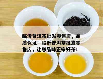 临沂普洱茶批发零售店，品质保证！临沂普洱茶批发零售店，让您品味正宗好茶！