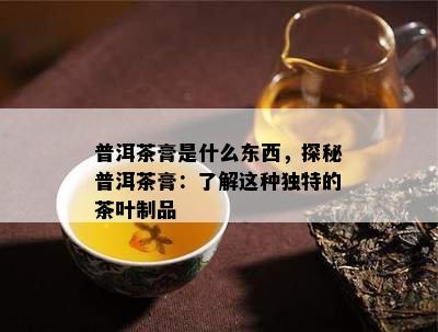 普洱茶膏是什么东西，探秘普洱茶膏：了解这种独特的茶叶制品