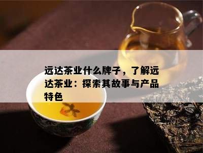 远达茶业什么牌子，熟悉远达茶业：探索其故事与产品特色