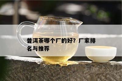 普洱茶哪个厂的好？厂家排名与推荐