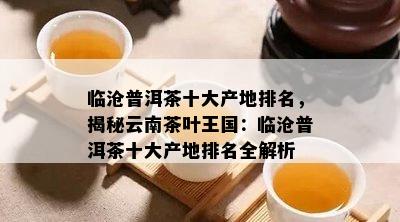 临沧普洱茶十大产地排名，揭秘云南茶叶王国：临沧普洱茶十大产地排名全解析