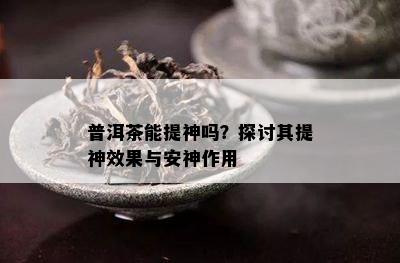 普洱茶能提神吗？探讨其提神效果与安神作用