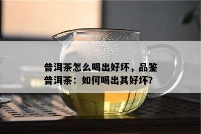 普洱茶怎么喝出好坏，品鉴普洱茶：怎样喝出其好坏？