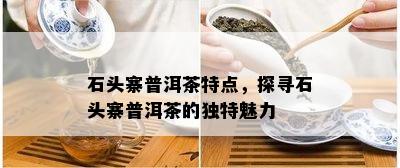 石头寨普洱茶特点，探寻石头寨普洱茶的特别魅力