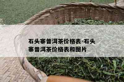 石头寨普洱茶价格表-石头寨普洱茶价格表和图片