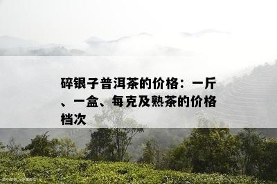 碎银子普洱茶的价格：一斤、一盒、每克及熟茶的价格档次