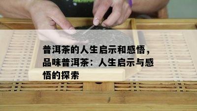 普洱茶的人生启示和感悟，品味普洱茶：人生启示与感悟的探索