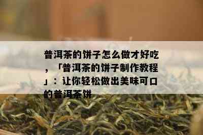 普洱茶的饼子怎么做才好吃，「普洱茶的饼子制作教程」：让你轻松做出美味可口的普洱茶饼