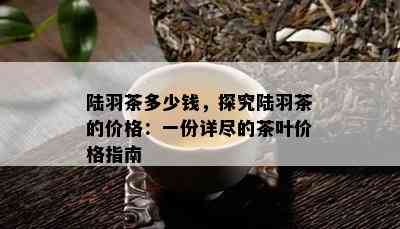 陆羽茶多少钱，探究陆羽茶的价格：一份详尽的茶叶价格指南