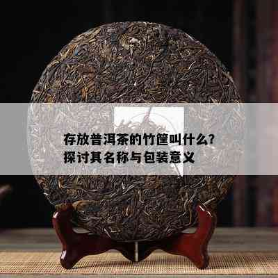 存放普洱茶的竹筐叫什么？探讨其名称与包装意义