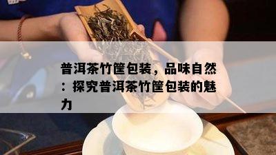 普洱茶竹筐包装，品味自然：探究普洱茶竹筐包装的魅力