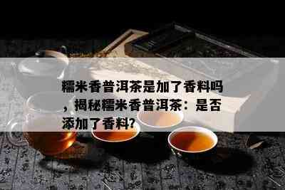 糯米香普洱茶是加了香料吗，揭秘糯米香普洱茶：是否添加了香料？