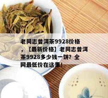 老同志普洱茶9928价格，【最新价格】老同志普洱茶9928多少钱一饼？全网更低价在这里！