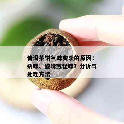 普洱茶饼气味变淡的起因：杂味、酸味或怪味？分析与解决方法