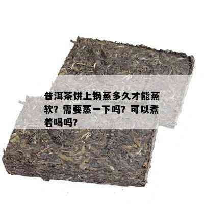 普洱茶饼上锅蒸多久才能蒸软？需要蒸一下吗？可以煮着喝吗？