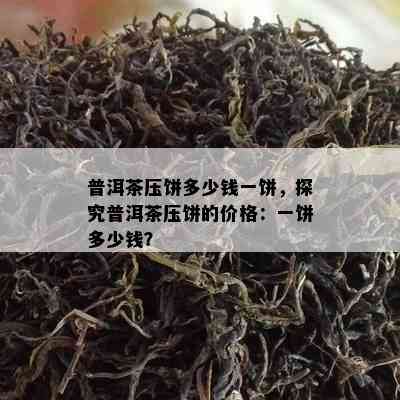 普洱茶压饼多少钱一饼，探究普洱茶压饼的价格：一饼多少钱？