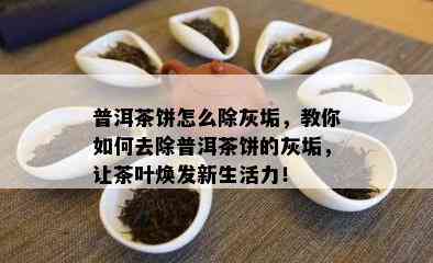 普洱茶饼怎么除灰垢，教你怎样去除普洱茶饼的灰垢，让茶叶焕发新生活力！