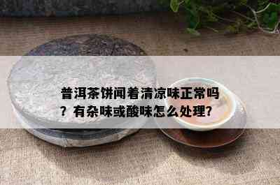 普洱茶饼闻着清凉味正常吗？有杂味或酸味怎么处理？