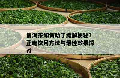 普洱茶怎样助于缓解便秘？正确饮用方法与更佳效果探讨