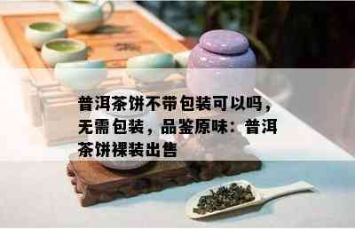 普洱茶饼不带包装可以吗，无需包装，品鉴原味：普洱茶饼裸装出售