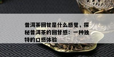 普洱茶回甘是什么感觉，探秘普洱茶的回甘感：一种特别的口感体验