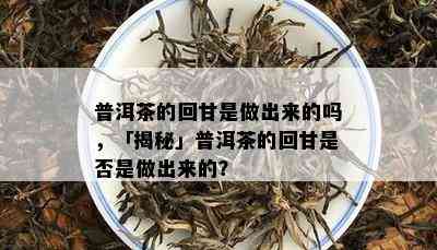 普洱茶的回甘是做出来的吗，「揭秘」普洱茶的回甘是不是是做出来的？