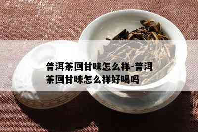 普洱茶回甘味怎么样-普洱茶回甘味怎么样好喝吗