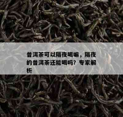 普洱茶可以隔夜喝嘛，隔夜的普洱茶还能喝吗？专家解析