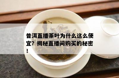 普洱直播茶叶为什么这么便宜？揭秘直播间购买的秘密！