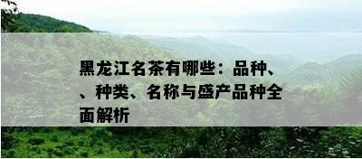 黑龙江名茶有哪些：品种、、种类、名称与盛产品种全面解析