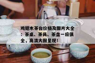 鸡翅木茶台价格及图片大全：茶桌、茶具、茶盘一应俱全，高清大图呈现！