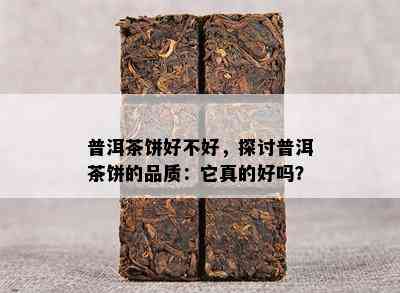 普洱茶饼好不好，探讨普洱茶饼的品质：它真的好吗？