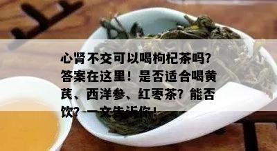 心肾不交可以喝枸杞茶吗？答案在这里！是否适合喝黄芪、西洋参、红枣茶？能否饮？一文告诉你！