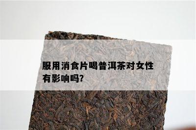 服用消食片喝普洱茶对女性有影响吗？