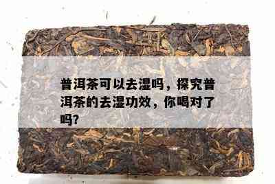 普洱茶可以去湿吗，探究普洱茶的去湿功效，你喝对了吗？