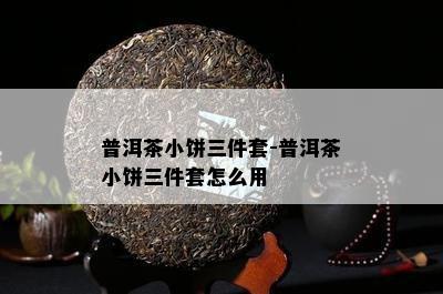 普洱茶小饼三件套-普洱茶小饼三件套怎么用