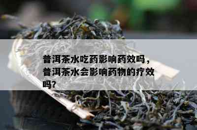 普洱茶水吃影响效吗，普洱茶水会影响物的疗效吗？