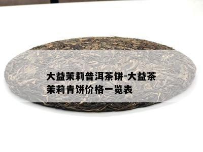 大益茉莉普洱茶饼-大益茶茉莉青饼价格一览表