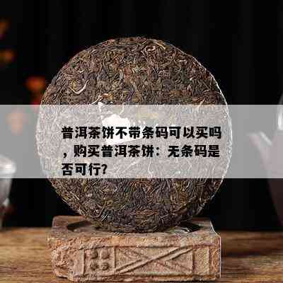 普洱茶饼不带条码可以买吗，购买普洱茶饼：无条码是否可行？