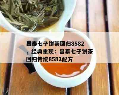 昌泰七子饼茶回归8582，经典重现：昌泰七子饼茶回归传统8582配方