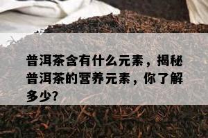 普洱茶含有什么元素，揭秘普洱茶的营养元素，你熟悉多少？