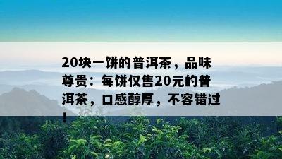 20块一饼的普洱茶，品味尊贵：每饼仅售20元的普洱茶，口感醇厚，不容错过！