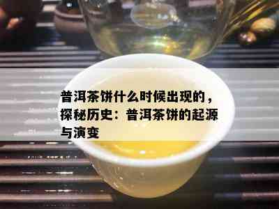 普洱茶饼什么时候出现的，探秘历史：普洱茶饼的起源与演变