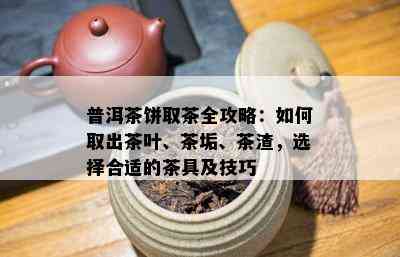 普洱茶饼取茶全攻略：怎样取出茶叶、茶垢、茶渣，选择合适的茶具及技巧