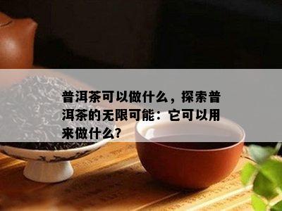 普洱茶可以做什么，探索普洱茶的无限可能：它可以用来做什么？