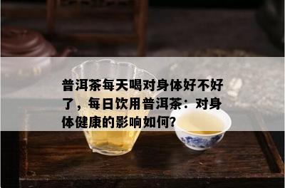 普洱茶每天喝对身体好不好了，每日饮用普洱茶：对身体健康的作用怎样？